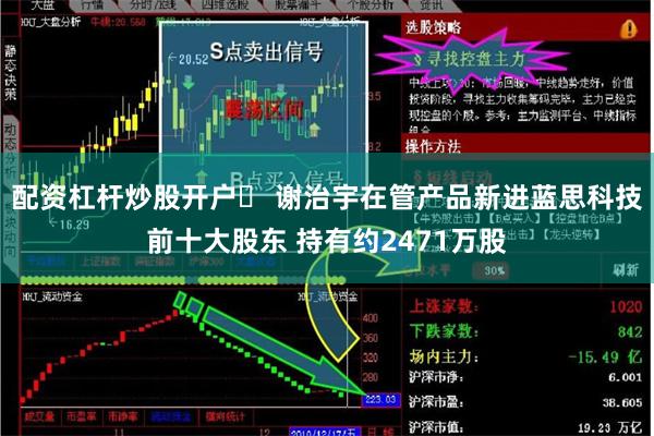 配资杠杆炒股开户	 谢治宇在管产品新进蓝思科技前十大股东 持有约2471万股