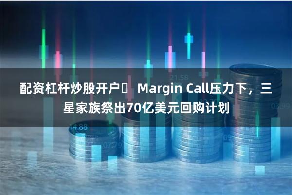 配资杠杆炒股开户	 Margin Call压力下，三星家族祭出70亿美元回购计划