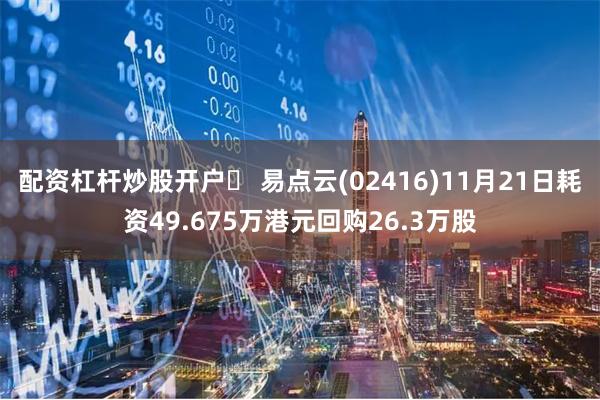 配资杠杆炒股开户	 易点云(02416)11月21日耗资49.675万港元回购26.3万股